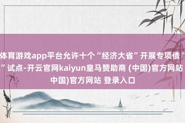 体育游戏app平台允许十个“经济大省”开展专项债“自审自愿”试点-开云官网kaiyun皇马赞助商 (中国)官方网站 登录入口