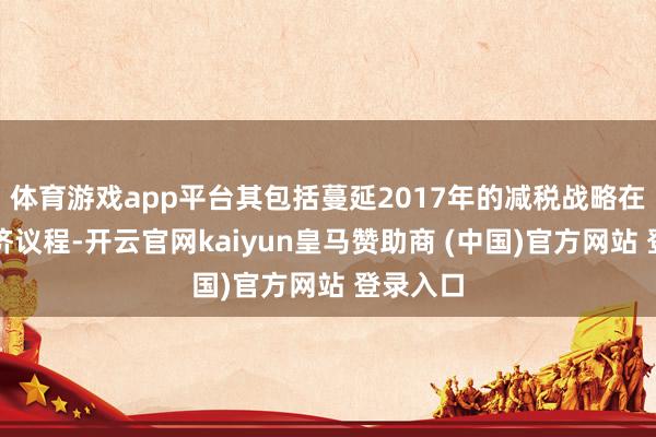 体育游戏app平台其包括蔓延2017年的减税战略在内的经济议程-开云官网kaiyun皇马赞助商 (中国)官方网站 登录入口
