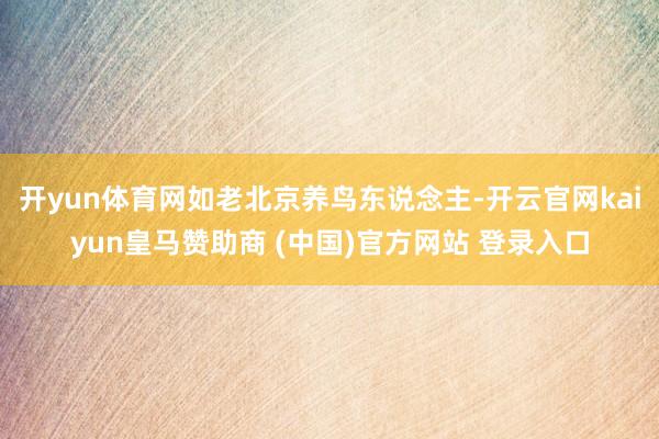 开yun体育网如老北京养鸟东说念主-开云官网kaiyun皇马赞助商 (中国)官方网站 登录入口