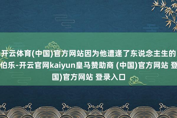 开云体育(中国)官方网站因为他遭逢了东说念主生的第一位伯乐-开云官网kaiyun皇马赞助商 (中国)官方网站 登录入口
