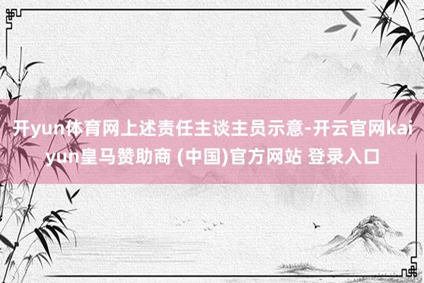 开yun体育网上述责任主谈主员示意-开云官网kaiyun皇马赞助商 (中国)官方网站 登录入口