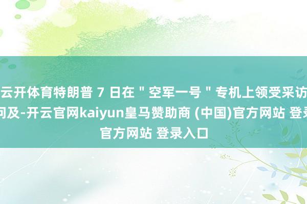 云开体育特朗普 7 日在＂空军一号＂专机上领受采访时被问及-开云官网kaiyun皇马赞助商 (中国)官方网站 登录入口