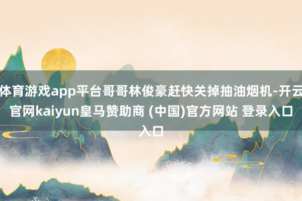 体育游戏app平台哥哥林俊豪赶快关掉抽油烟机-开云官网kaiyun皇马赞助商 (中国)官方网站 登录入口