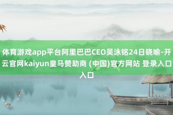 体育游戏app平台阿里巴巴CEO吴泳铭24日晓喻-开云官网kaiyun皇马赞助商 (中国)官方网站 登录入口