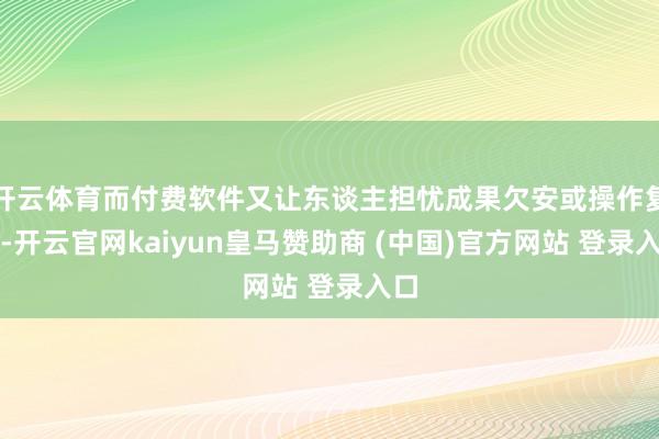 开云体育而付费软件又让东谈主担忧成果欠安或操作复杂-开云官网kaiyun皇马赞助商 (中国)官方网站 登录入口