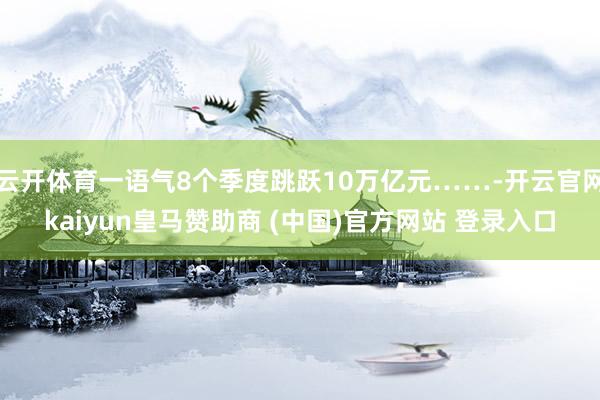 云开体育一语气8个季度跳跃10万亿元……-开云官网kaiyun皇马赞助商 (中国)官方网站 登录入口