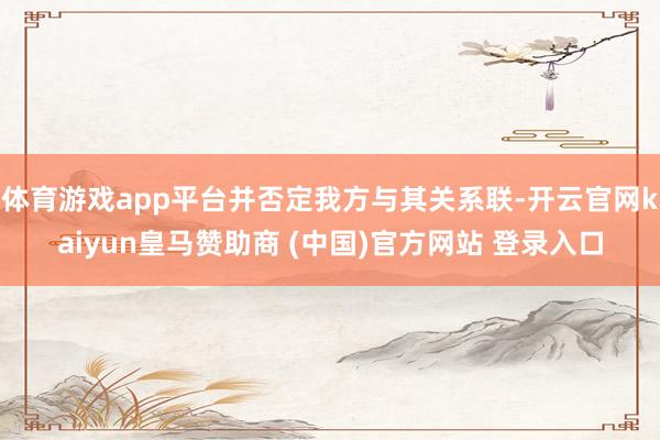 体育游戏app平台并否定我方与其关系联-开云官网kaiyun皇马赞助商 (中国)官方网站 登录入口