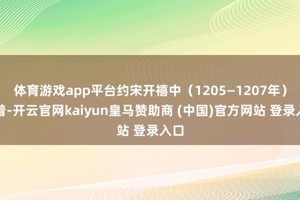 体育游戏app平台约宋开禧中（1205—1207年）活着-开云官网kaiyun皇马赞助商 (中国)官方网站 登录入口