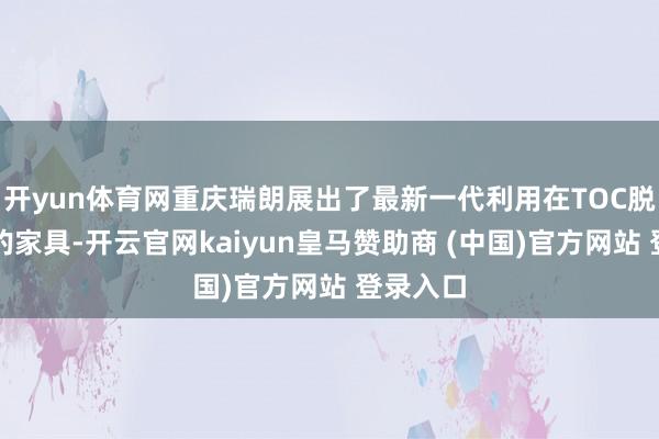 开yun体育网重庆瑞朗展出了最新一代利用在TOC脱除主见的家具-开云官网kaiyun皇马赞助商 (中国)官方网站 登录入口