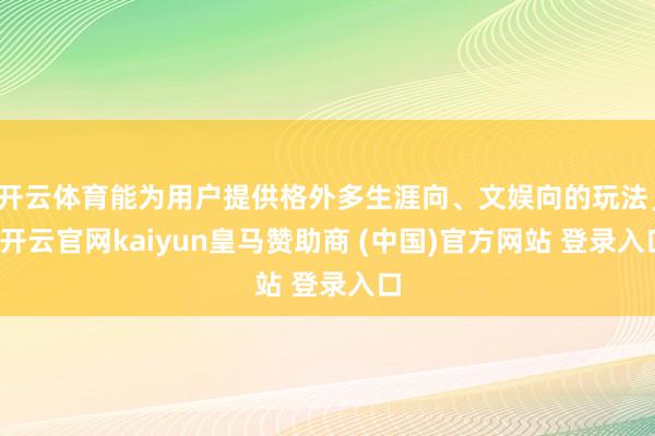 开云体育能为用户提供格外多生涯向、文娱向的玩法」-开云官网kaiyun皇马赞助商 (中国)官方网站 登录入口