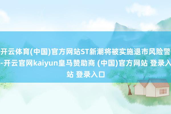 开云体育(中国)官方网站ST新潮将被实施退市风险警示-开云官网kaiyun皇马赞助商 (中国)官方网站 登录入口