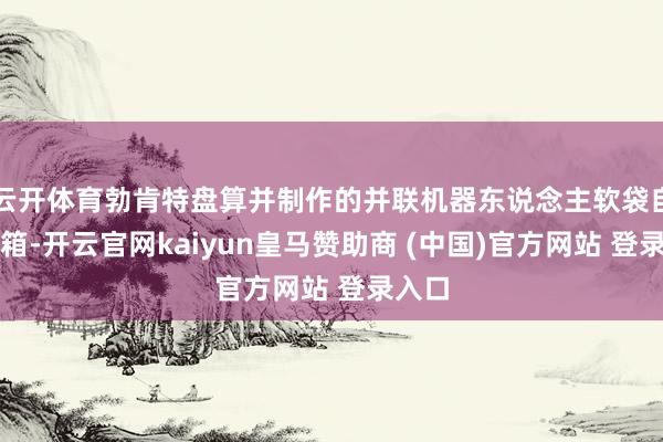 云开体育勃肯特盘算并制作的并联机器东说念主软袋自动装箱-开云官网kaiyun皇马赞助商 (中国)官方网站 登录入口