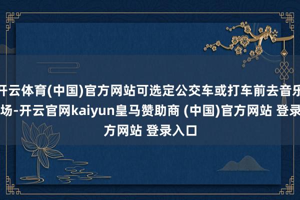 开云体育(中国)官方网站可选定公交车或打车前去音乐节现场-开云官网kaiyun皇马赞助商 (中国)官方网站 登录入口