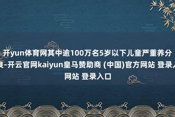 开yun体育网其中逾100万名5岁以下儿童严重养分不良-开云官网kaiyun皇马赞助商 (中国)官方网站 登录入口