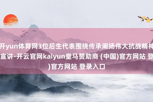 开yun体育网3位后生代表围绕传承阐扬伟大抗战精神作东题宣讲-开云官网kaiyun皇马赞助商 (中国)官方网站 登录入口