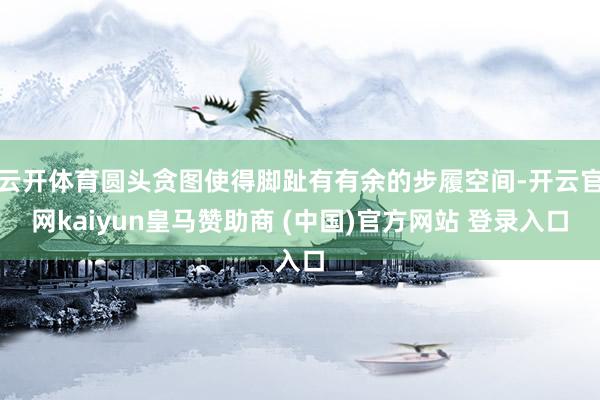 云开体育圆头贪图使得脚趾有有余的步履空间-开云官网kaiyun皇马赞助商 (中国)官方网站 登录入口