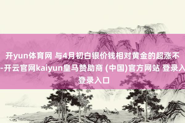 开yun体育网 　　与4月初白银价钱相对黄金的超涨不同-开云官网kaiyun皇马赞助商 (中国)官方网站 登录入口