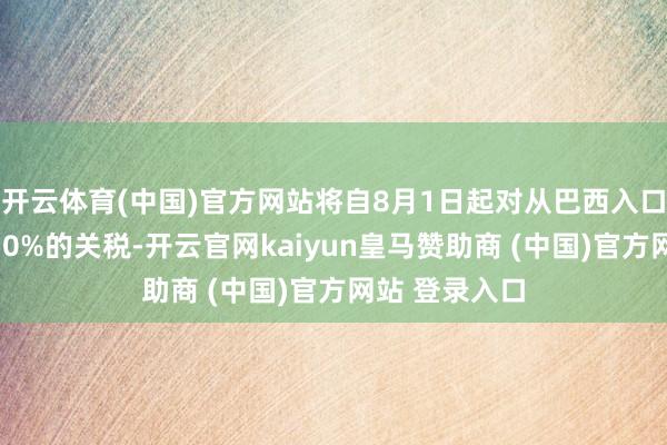 开云体育(中国)官方网站将自8月1日起对从巴西入口的商品征收50%的关税-开云官网kaiyun皇马赞助商 (中国)官方网站 登录入口