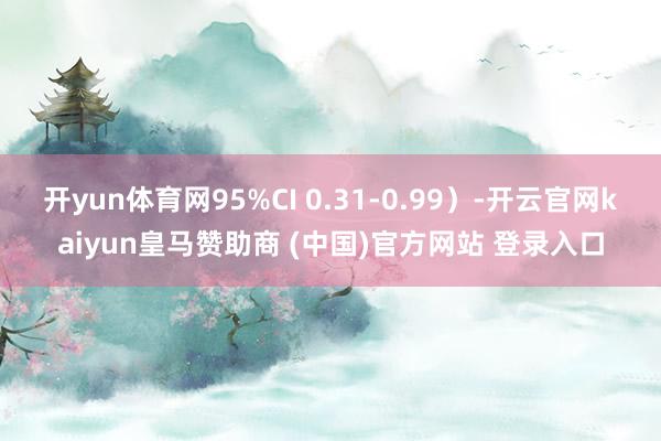 开yun体育网95%CI 0.31-0.99）-开云官网kaiyun皇马赞助商 (中国)官方网站 登录入口