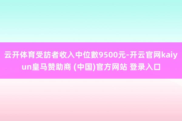 云开体育受訪者收入中位數9500元-开云官网kaiyun皇马赞助商 (中国)官方网站 登录入口