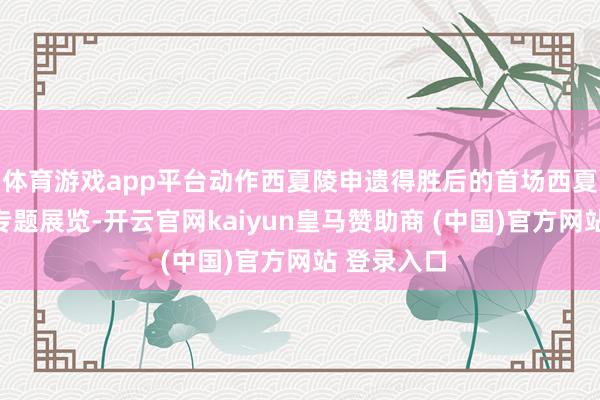 体育游戏app平台动作西夏陵申遗得胜后的首场西夏好意思丽专题展览-开云官网kaiyun皇马赞助商 (中国)官方网站 登录入口