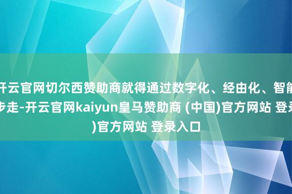 开云官网切尔西赞助商就得通过数字化、经由化、智能化三步走-开云官网kaiyun皇马赞助商 (中国)官方网站 登录入口