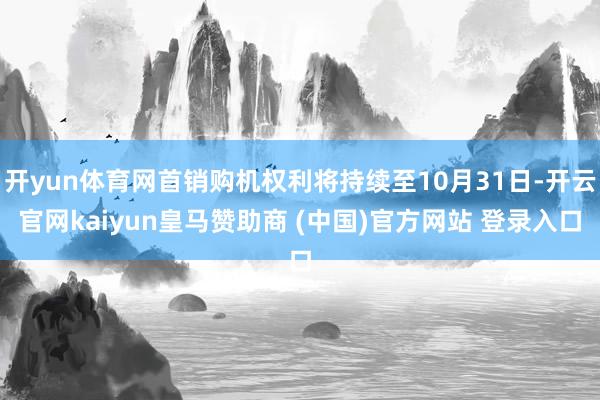 开yun体育网首销购机权利将持续至10月31日-开云官网kaiyun皇马赞助商 (中国)官方网站 登录入口