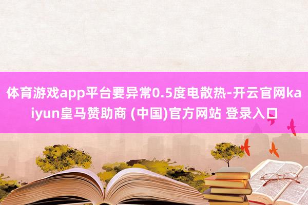 体育游戏app平台要异常0.5度电散热-开云官网kaiyun皇马赞助商 (中国)官方网站 登录入口