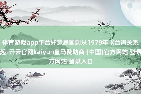 体育游戏app平台好意思国则从1979年《台湾关系法》起-开云官网kaiyun皇马赞助商 (中国)官方网站 登录入口