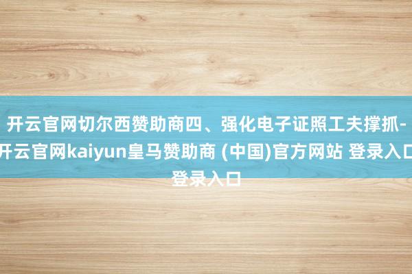 开云官网切尔西赞助商　　四、强化电子证照工夫撑抓-开云官网kaiyun皇马赞助商 (中国)官方网站 登录入口