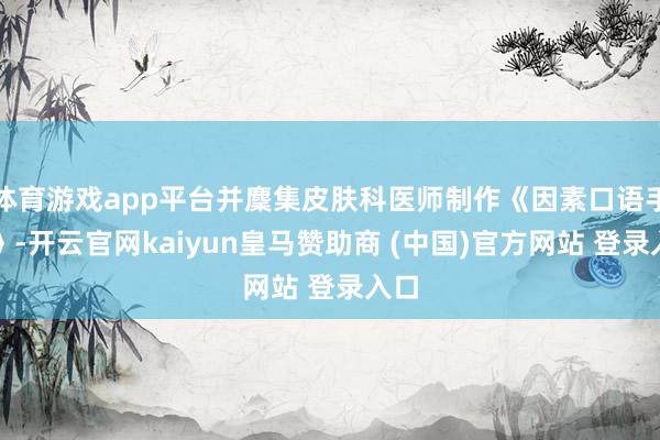 体育游戏app平台并麇集皮肤科医师制作《因素口语手册》-开云官网kaiyun皇马赞助商 (中国)官方网站 登录入口