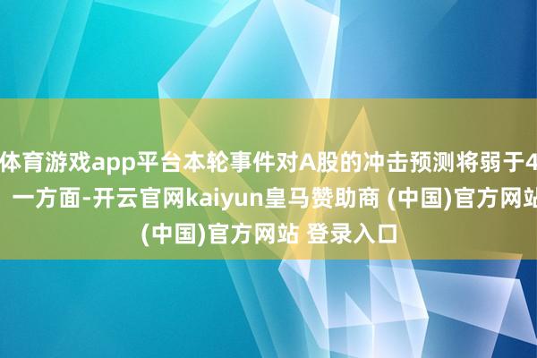 体育游戏app平台本轮事件对A股的冲击预测将弱于4月初时期：一方面-开云官网kaiyun皇马赞助商 (中国)官方网站 登录入口