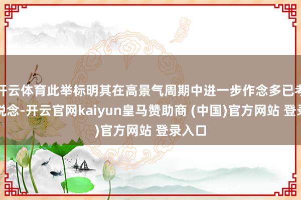 开云体育此举标明其在高景气周期中进一步作念多已考据赛说念-开云官网kaiyun皇马赞助商 (中国)官方网站 登录入口