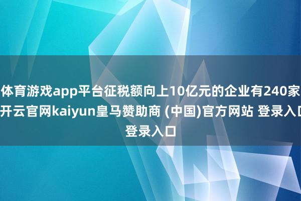体育游戏app平台征税额向上10亿元的企业有240家-开云官网kaiyun皇马赞助商 (中国)官方网站 登录入口