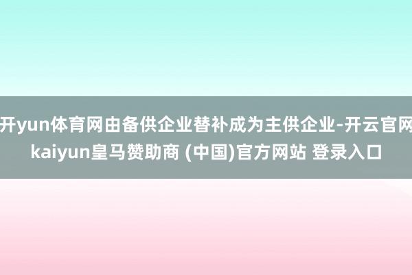 开yun体育网由备供企业替补成为主供企业-开云官网kaiyun皇马赞助商 (中国)官方网站 登录入口