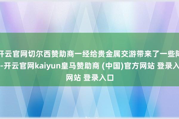 开云官网切尔西赞助商一经给贵金属交游带来了一些降温-开云官网kaiyun皇马赞助商 (中国)官方网站 登录入口