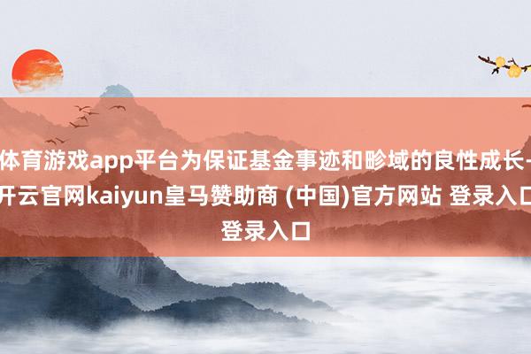体育游戏app平台为保证基金事迹和畛域的良性成长-开云官网kaiyun皇马赞助商 (中国)官方网站 登录入口