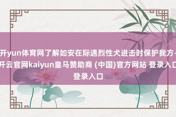 开yun体育网了解如安在际遇烈性犬进击时保护我方-开云官网kaiyun皇马赞助商 (中国)官方网站 登录入口