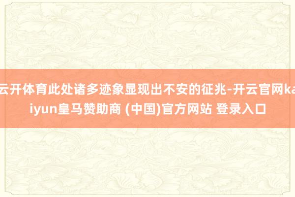云开体育此处诸多迹象显现出不安的征兆-开云官网kaiyun皇马赞助商 (中国)官方网站 登录入口