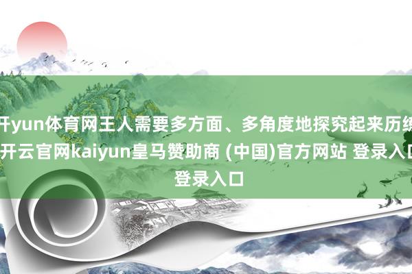 开yun体育网王人需要多方面、多角度地探究起来历练-开云官网kaiyun皇马赞助商 (中国)官方网站 登录入口