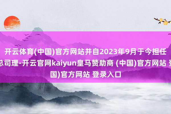 开云体育(中国)官方网站并自2023年9月于今担任公司副总司理-开云官网kaiyun皇马赞助商 (中国)官方网站 登录入口
