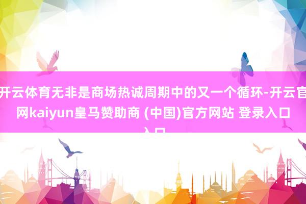开云体育无非是商场热诚周期中的又一个循环-开云官网kaiyun皇马赞助商 (中国)官方网站 登录入口