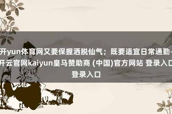 开yun体育网又要保握洒脱仙气；既要适宜日常通勤-开云官网kaiyun皇马赞助商 (中国)官方网站 登录入口