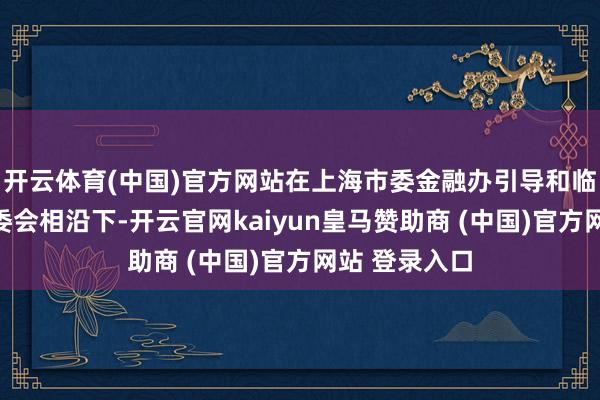 开云体育(中国)官方网站在上海市委金融办引导和临港新片区管委会相沿下-开云官网kaiyun皇马赞助商 (中国)官方网站 登录入口