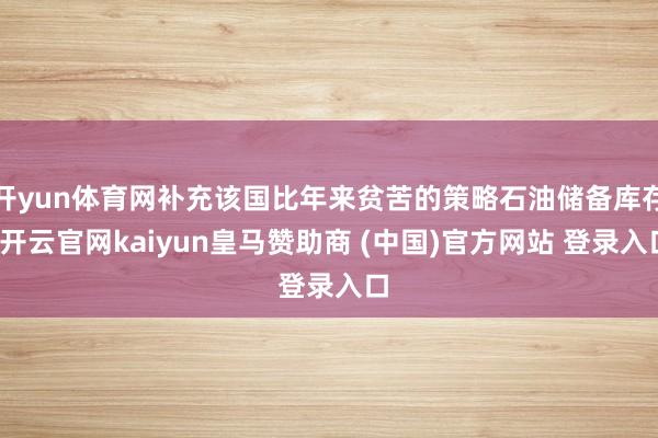 开yun体育网补充该国比年来贫苦的策略石油储备库存-开云官网kaiyun皇马赞助商 (中国)官方网站 登录入口