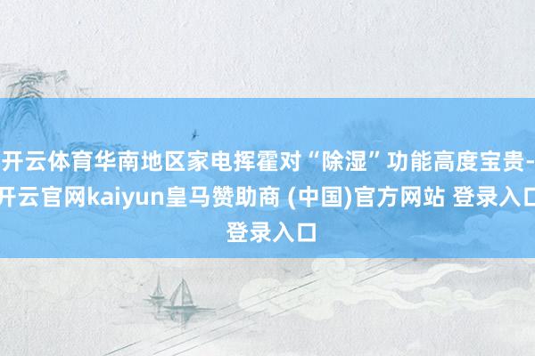 开云体育华南地区家电挥霍对“除湿”功能高度宝贵-开云官网kaiyun皇马赞助商 (中国)官方网站 登录入口