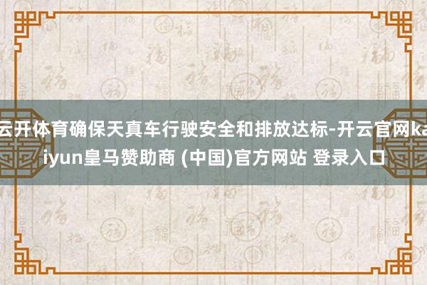 云开体育确保天真车行驶安全和排放达标-开云官网kaiyun皇马赞助商 (中国)官方网站 登录入口