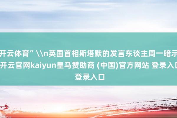 开云体育”\n英国首相斯塔默的发言东谈主周一暗示-开云官网kaiyun皇马赞助商 (中国)官方网站 登录入口