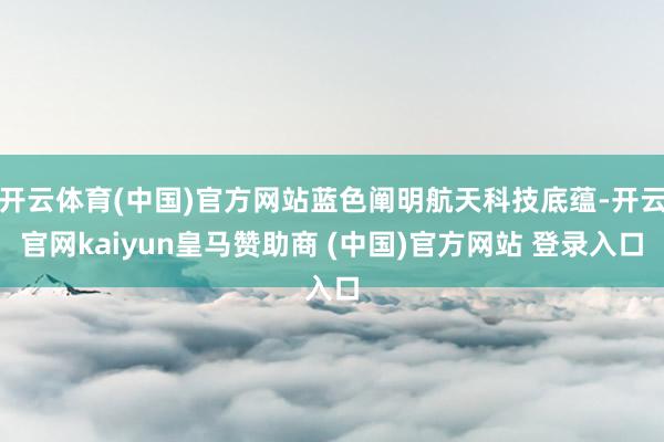 开云体育(中国)官方网站蓝色阐明航天科技底蕴-开云官网kaiyun皇马赞助商 (中国)官方网站 登录入口