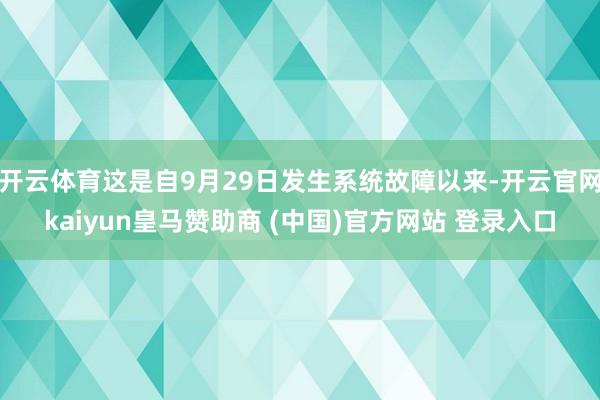 开云体育这是自9月29日发生系统故障以来-开云官网kaiyun皇马赞助商 (中国)官方网站 登录入口